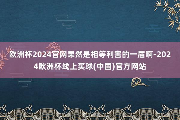 欧洲杯2024官网果然是相等利害的一届啊-2024欧洲杯线上买球(中国)官方网站