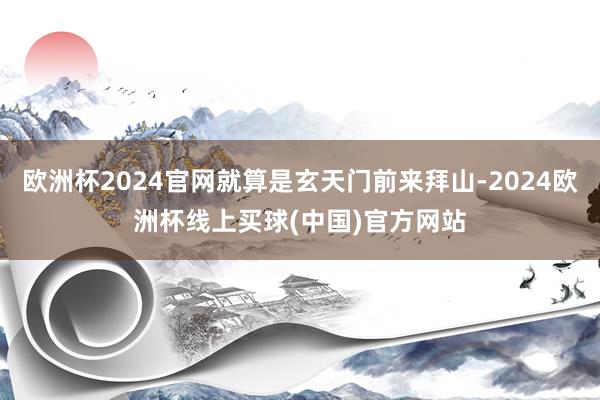 欧洲杯2024官网就算是玄天门前来拜山-2024欧洲杯线上买球(中国)官方网站