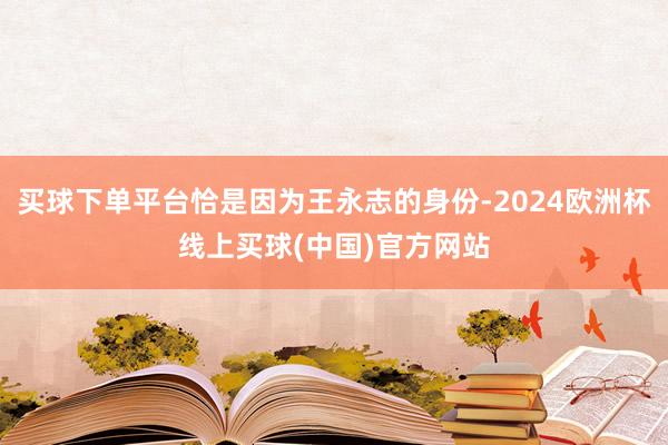 买球下单平台恰是因为王永志的身份-2024欧洲杯线上买球(中国)官方网站