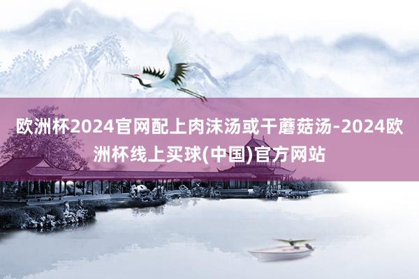 欧洲杯2024官网配上肉沫汤或干蘑菇汤-2024欧洲杯线上买球(中国)官方网站