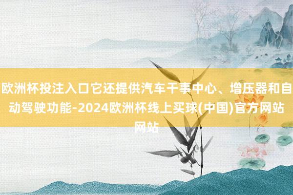 欧洲杯投注入口它还提供汽车干事中心、增压器和自动驾驶功能-2024欧洲杯线上买球(中国)官方网站