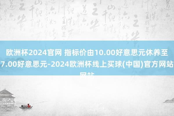 欧洲杯2024官网 指标价由10.00好意思元休养至7.00好意思元-2024欧洲杯线上买球(中国)官方网站