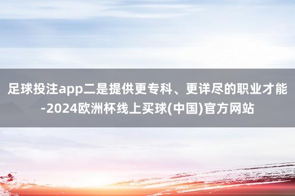 足球投注app　　二是提供更专科、更详尽的职业才能-2024欧洲杯线上买球(中国)官方网站