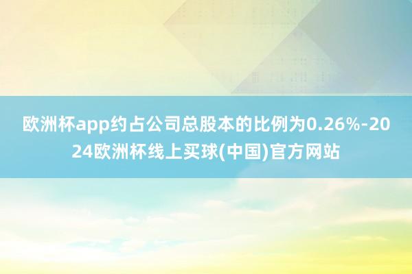 欧洲杯app约占公司总股本的比例为0.26%-2024欧洲杯线上买球(中国)官方网站