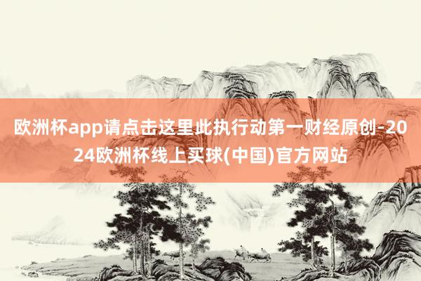 欧洲杯app请点击这里此执行动第一财经原创-2024欧洲杯线上买球(中国)官方网站