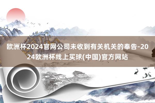 欧洲杯2024官网公司未收到有关机关的奉告-2024欧洲杯线上买球(中国)官方网站