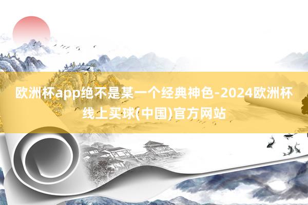 欧洲杯app绝不是某一个经典神色-2024欧洲杯线上买球(中国)官方网站