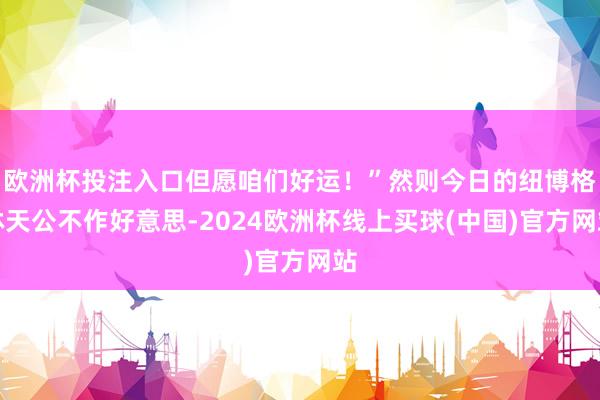 欧洲杯投注入口但愿咱们好运！”然则今日的纽博格林天公不作好意思-2024欧洲杯线上买球(中国)官方网站