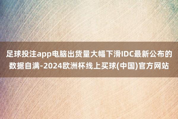 足球投注app电脑出货量大幅下滑IDC最新公布的数据自满-2024欧洲杯线上买球(中国)官方网站