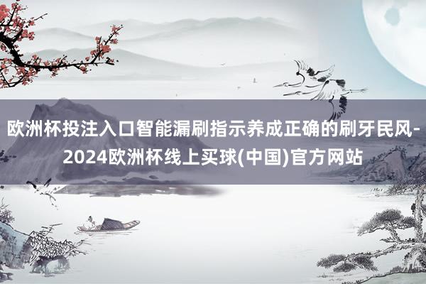 欧洲杯投注入口智能漏刷指示养成正确的刷牙民风-2024欧洲杯线上买球(中国)官方网站