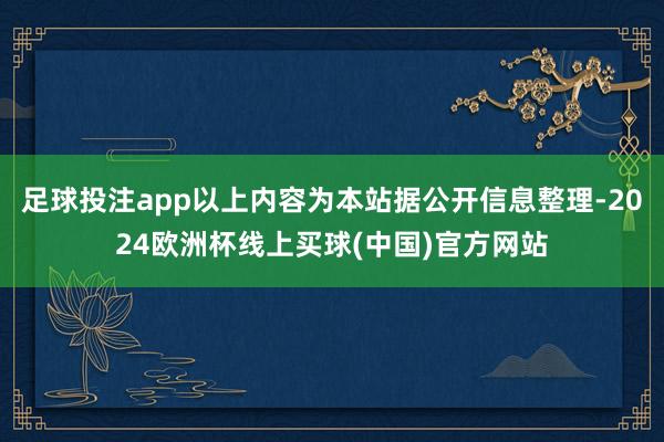 足球投注app以上内容为本站据公开信息整理-2024欧洲杯线上买球(中国)官方网站