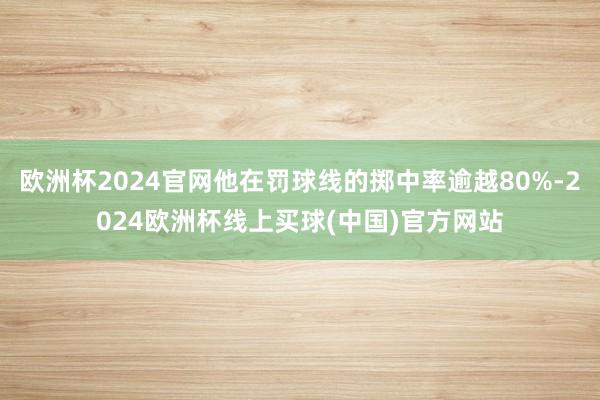 欧洲杯2024官网他在罚球线的掷中率逾越80%-2024欧洲杯线上买球(中国)官方网站