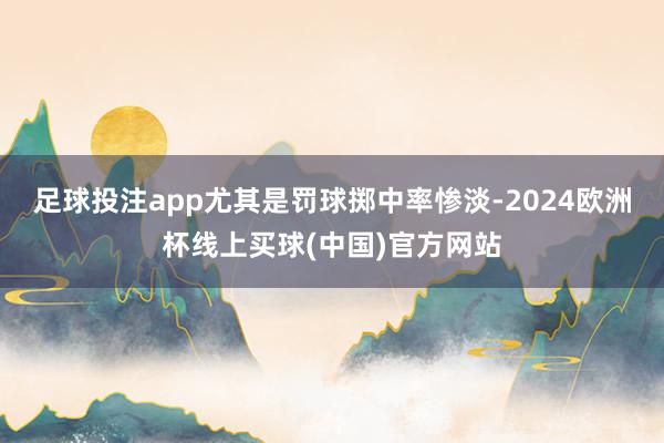 足球投注app尤其是罚球掷中率惨淡-2024欧洲杯线上买球(中国)官方网站