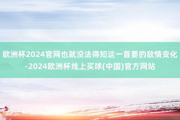 欧洲杯2024官网也就没法得知这一首要的敌情变化-2024欧洲杯线上买球(中国)官方网站