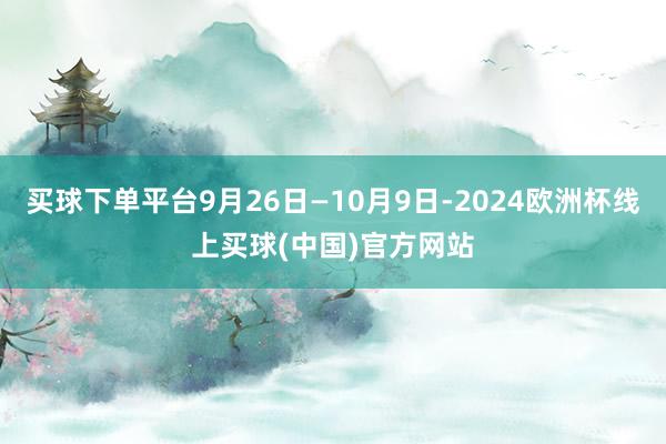 买球下单平台9月26日—10月9日-2024欧洲杯线上买球(中国)官方网站