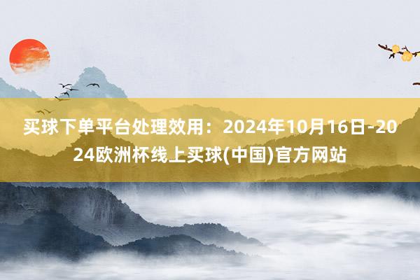 买球下单平台处理效用：2024年10月16日-2024欧洲杯线上买球(中国)官方网站