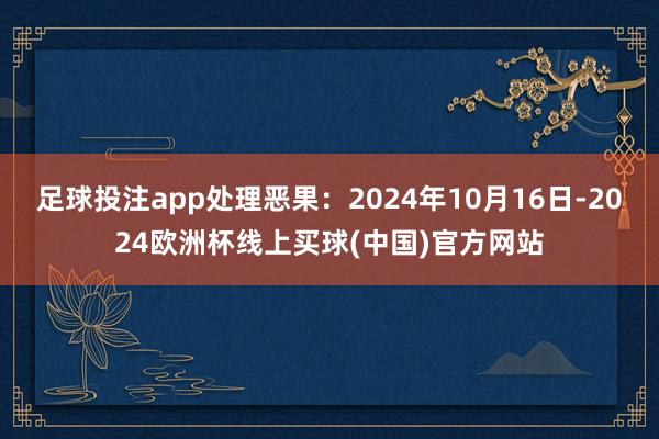 足球投注app处理恶果：2024年10月16日-2024欧洲杯线上买球(中国)官方网站