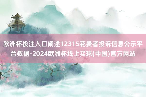 欧洲杯投注入口阐述12315花费者投诉信息公示平台数据-2024欧洲杯线上买球(中国)官方网站