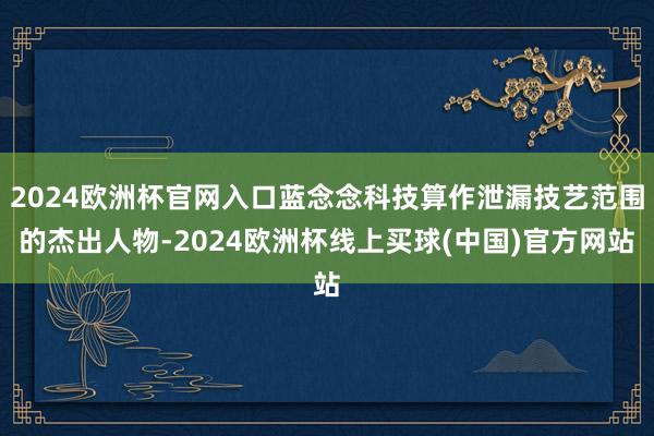 2024欧洲杯官网入口蓝念念科技算作泄漏技艺范围的杰出人物-2024欧洲杯线上买球(中国)官方网站