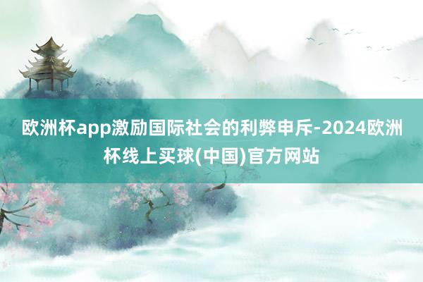 欧洲杯app激励国际社会的利弊申斥-2024欧洲杯线上买球(中国)官方网站