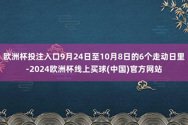 欧洲杯投注入口9月24日至10月8日的6个走动日里-2024欧洲杯线上买球(中国)官方网站