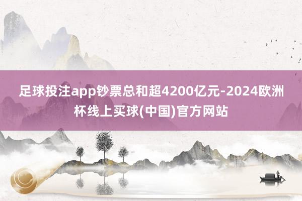 足球投注app钞票总和超4200亿元-2024欧洲杯线上买球(中国)官方网站