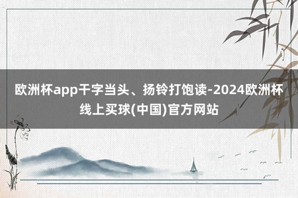 欧洲杯app干字当头、扬铃打饱读-2024欧洲杯线上买球(中国)官方网站