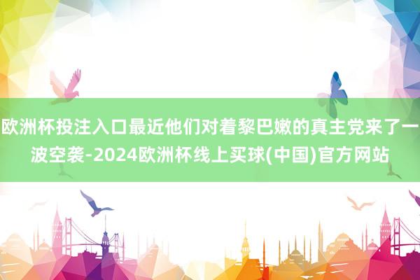 欧洲杯投注入口最近他们对着黎巴嫩的真主党来了一波空袭-2024欧洲杯线上买球(中国)官方网站