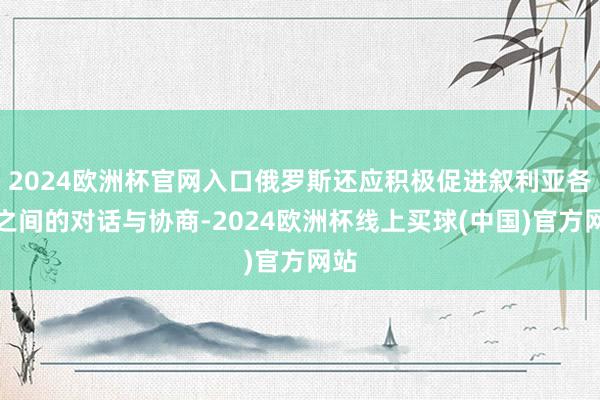 2024欧洲杯官网入口俄罗斯还应积极促进叙利亚各方之间的对话与协商-2024欧洲杯线上买球(中国)官方网站