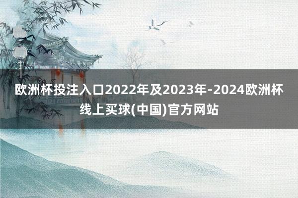 欧洲杯投注入口2022年及2023年-2024欧洲杯线上买球(中国)官方网站