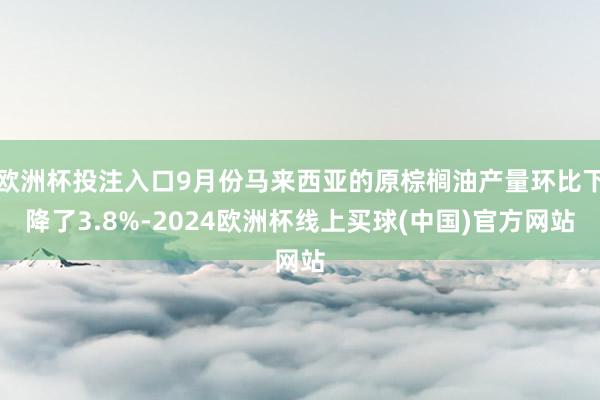 欧洲杯投注入口9月份马来西亚的原棕榈油产量环比下降了3.8%-2024欧洲杯线上买球(中国)官方网站