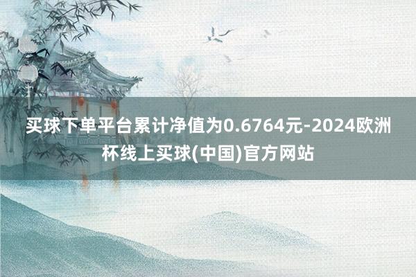 买球下单平台累计净值为0.6764元-2024欧洲杯线上买球(中国)官方网站