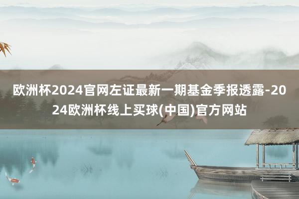 欧洲杯2024官网左证最新一期基金季报透露-2024欧洲杯线上买球(中国)官方网站