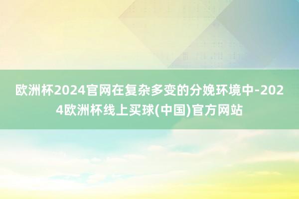 欧洲杯2024官网在复杂多变的分娩环境中-2024欧洲杯线上买球(中国)官方网站