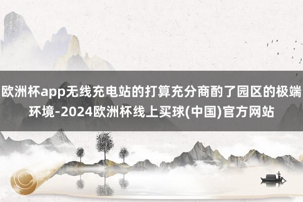 欧洲杯app无线充电站的打算充分商酌了园区的极端环境-2024欧洲杯线上买球(中国)官方网站