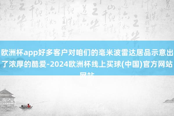 欧洲杯app好多客户对咱们的毫米波雷达居品示意出了浓厚的酷爱-2024欧洲杯线上买球(中国)官方网站