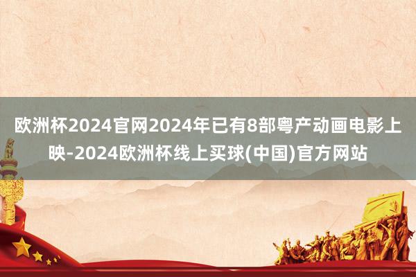 欧洲杯2024官网2024年已有8部粤产动画电影上映-2024欧洲杯线上买球(中国)官方网站