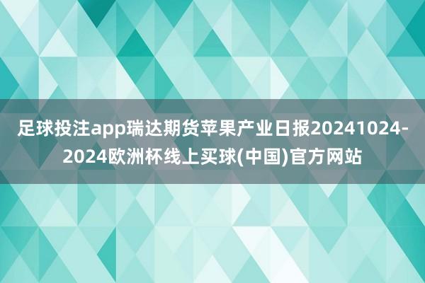 足球投注app瑞达期货苹果产业日报20241024-2024欧洲杯线上买球(中国)官方网站