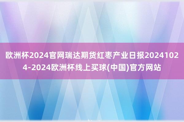 欧洲杯2024官网瑞达期货红枣产业日报20241024-2024欧洲杯线上买球(中国)官方网站