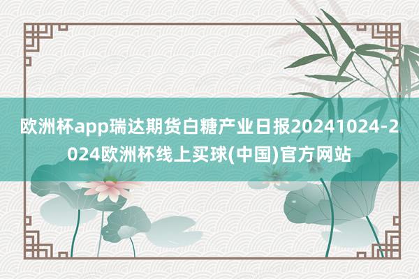 欧洲杯app瑞达期货白糖产业日报20241024-2024欧洲杯线上买球(中国)官方网站