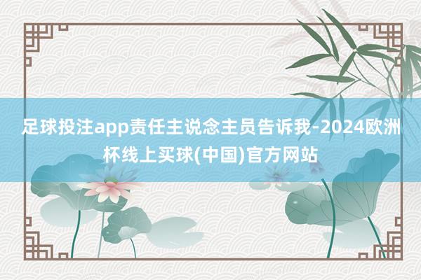 足球投注app责任主说念主员告诉我-2024欧洲杯线上买球(中国)官方网站