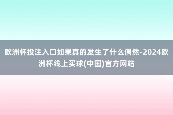 欧洲杯投注入口如果真的发生了什么偶然-2024欧洲杯线上买球(中国)官方网站