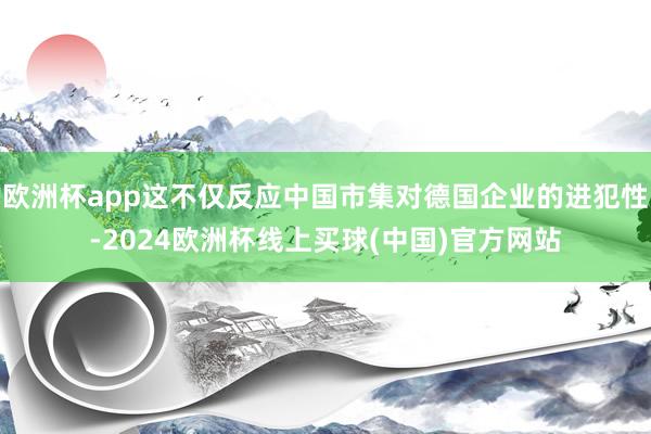 欧洲杯app这不仅反应中国市集对德国企业的进犯性-2024欧洲杯线上买球(中国)官方网站