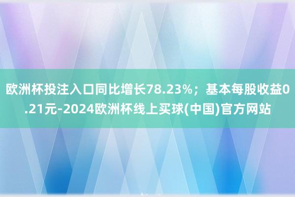 欧洲杯投注入口同比增长78.23%；基本每股收益0.21元-2024欧洲杯线上买球(中国)官方网站