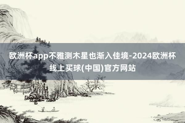 欧洲杯app不雅测木星也渐入佳境-2024欧洲杯线上买球(中国)官方网站