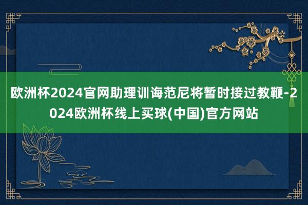 欧洲杯2024官网助理训诲范尼将暂时接过教鞭-2024欧洲杯线上买球(中国)官方网站