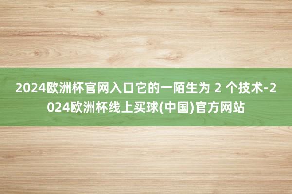 2024欧洲杯官网入口它的一陌生为 2 个技术-2024欧洲杯线上买球(中国)官方网站