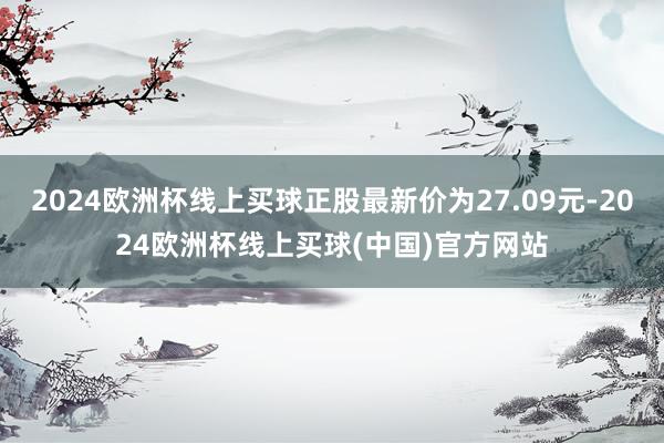 2024欧洲杯线上买球正股最新价为27.09元-2024欧洲杯线上买球(中国)官方网站