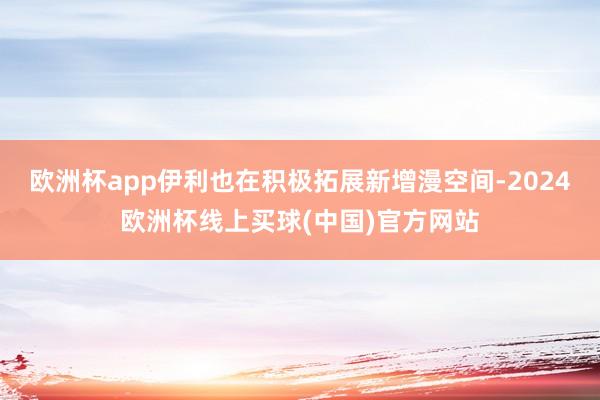 欧洲杯app伊利也在积极拓展新增漫空间-2024欧洲杯线上买球(中国)官方网站