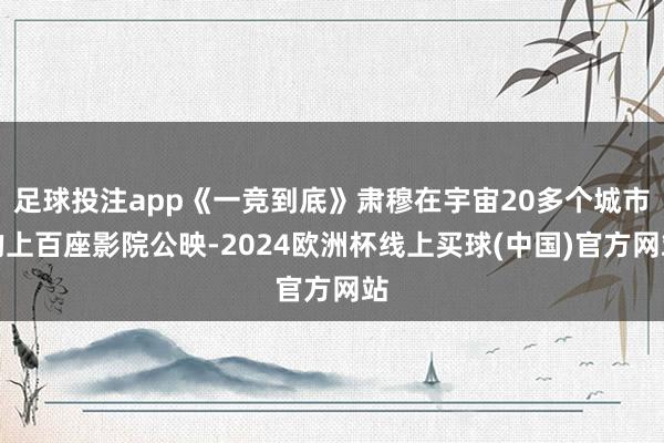 足球投注app《一竞到底》肃穆在宇宙20多个城市的上百座影院公映-2024欧洲杯线上买球(中国)官方网站